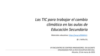 Las TIC para trabajar el cambio
climático en las aulas de
Educación Secundaria
@ J. Velilla Gil,
Materiales educativos: https://arcg.is/0XbKHn1
6º ENCUENTRO DE CENTROS INNOVADORES EN ALICANTE
ORGANIZADO POR LA RED EDUCATIVA DIM-EDU.
Alicante, 22 de marzo de 2023
 