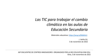 Las TIC para trabajar el cambio
climático en las aulas de
Educación Secundaria
J. Velilla Gil,
3 de noviembre de 2022
Materiales educativos: https://arcg.is/0XbKHn1
66º ENCUENTRO DE CENTROS INNOVADORES ORGANIZADO POR LA RED EDUCATIVA DIM-EDU.
Ávila, 3 de noviembre de 2022
 