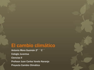 El cambio climático
Antonio Mora Guzmán 2º ``C``
Colegio Juventus
Ciencias II
Profesor Juan Carlos Varela Naranjo
Proyecto Cambio Climático
 