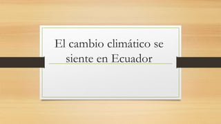 El cambio climático se
siente en Ecuador
 