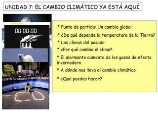 * Punto de partida: Un cambio global * ¿De qué depende la temperatura de la Tierra?  * Los climas del pasado * ¿Por qué cambia el clima? * El alarmante aumento de los gases de efecto invernadero * A dónde nos lleva el cambio climático * ¿Qué puedes hacer? UNIDAD 7: EL CAMBIO CLIMÁTICO YA ESTÁ AQUÍ  