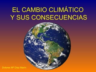 EL CAMBIO CLIMÁTICO  Y SUS CONSECUENCIAS Dolores Mª Díaz Marín 