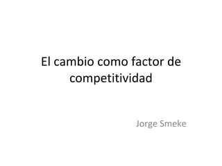 El cambio como factor de competitividad Jorge Smeke 