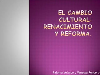 El cambio cultural: renacimiento y reforma. Paloma Velasco y Vanessa Roncero 