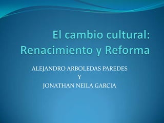 El cambio cultural: Renacimiento y Reforma ALEJANDRO ARBOLEDAS PAREDES Y JONATHAN NEILA GARCIA 