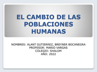 EL CAMBIO DE LAS
POBLACIONES
HUMANAS
NOMBRES: ALANT GUTIERREZ, BREYNER BOCANEGRA
PROFESOR: MARIO VARGAS
COLEGIO: SHALOM
AÑO: 2022
 