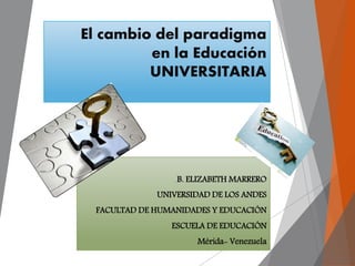 El cambio del paradigma
en la Educación
UNIVERSITARIA
.B. ELIZABETH MARRERO
UNIVERSIDAD DE LOS ANDES
FACULTAD DE HUMANIDADES Y EDUCACIÓN
ESCUELA DE EDUCACIÓN
Mérida- Venezuela
 