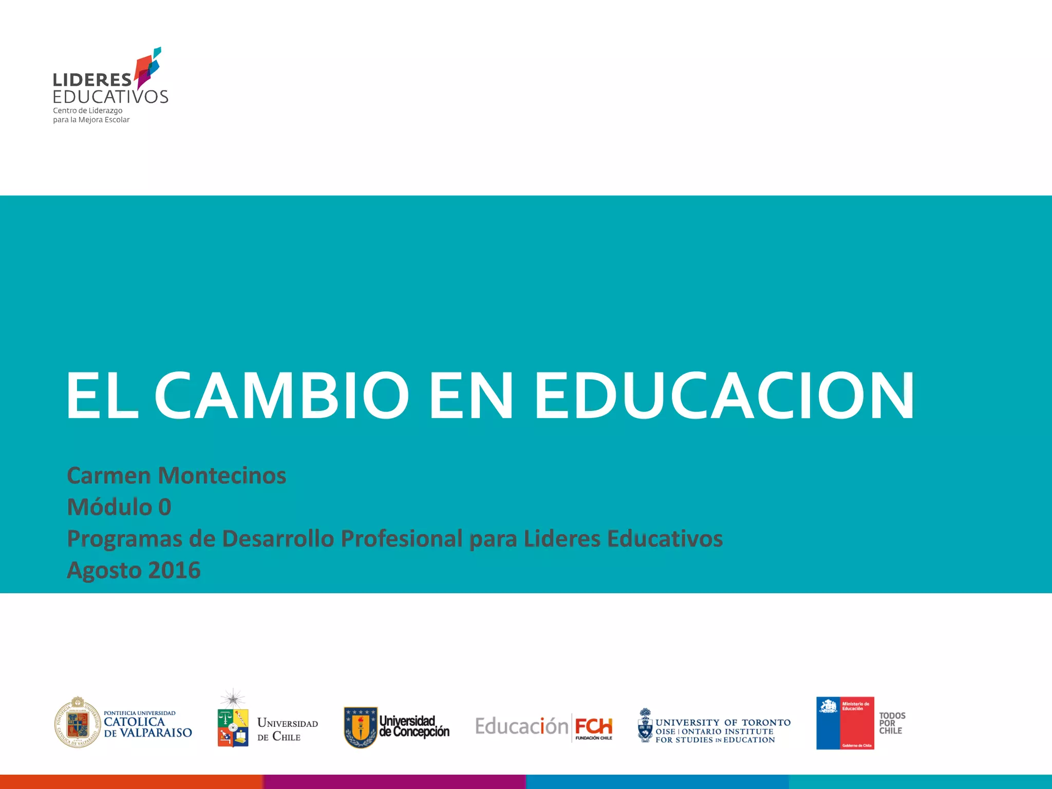 EL CAMBIO EN EDUCACION
Carmen Montecinos
Módulo 0
Programas de Desarrollo Profesional para Lideres Educativos
Agosto 2016
 