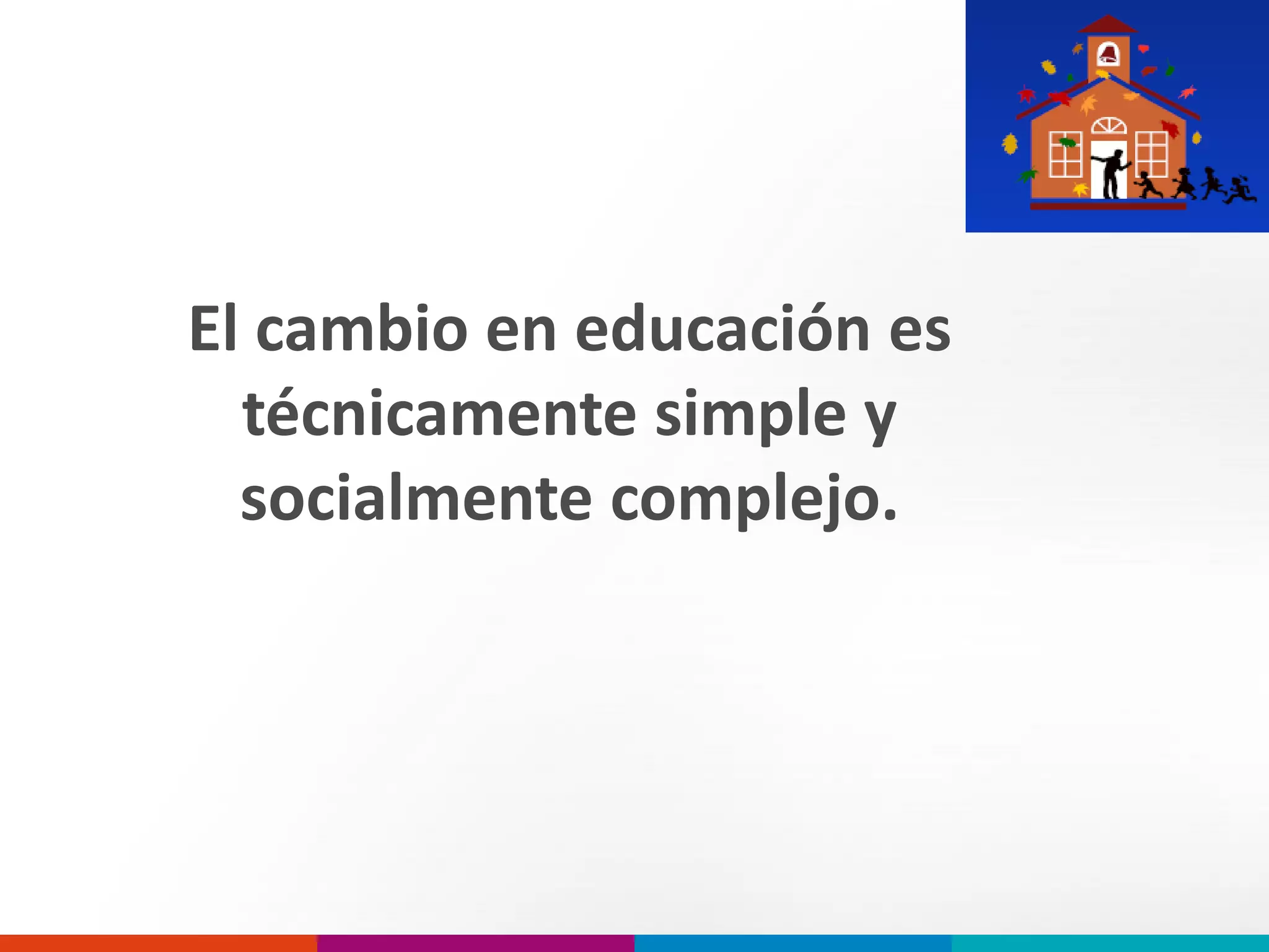 El cambio en educación es
técnicamente simple y
socialmente complejo.
 