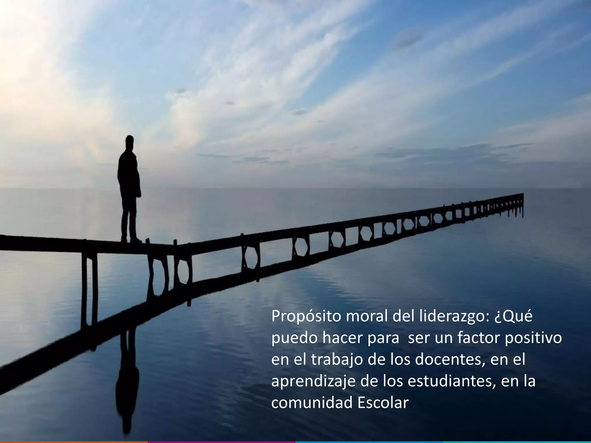 Propósito moral del liderazgo: ¿Qué
puedo hacer para ser un factor positivo
en el trabajo de los docentes, en el
aprendizaje de los estudiantes, en la
comunidad Escolar
 