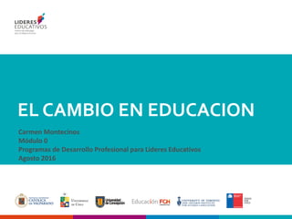 EL CAMBIO EN EDUCACION
Carmen Montecinos
Módulo 0
Programas de Desarrollo Profesional para Lideres Educativos
Agosto 2016
 