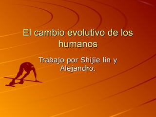 El cambio evolutivo de los
humanos
Trabajo por Shijie lin y
Alejandro.

 