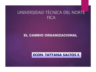 UNIVERSIDAD TÉCNICA DEL NORTE
FICA
EL CAMBIO ORGANIZACIONAL
ECON. TATYANA SALTOS E.
 