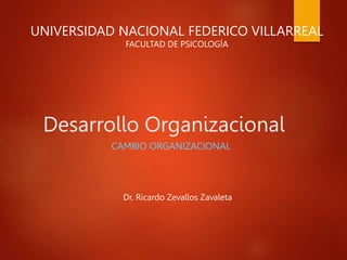 Desarrollo Organizacional
CAMBIO ORGANIZACIONAL
UNIVERSIDAD NACIONAL FEDERICO VILLARREAL
FACULTAD DE PSICOLOGÍA
Dr. Ricardo Zevallos Zavaleta
 