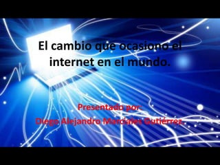 El cambio que ocasiono el
internet en el mundo.
Presentado por:
Diego Alejandro Marciales Gutiérrez.
 