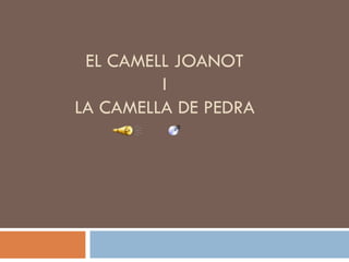 EL CAMELL JOANOT
         I
LA CAMELLA DE PEDRA
 