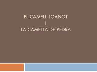 EL CAMELL JOANOT
         I
LA CAMELLA DE PEDRA
 