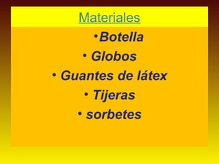 Materiales 
•Botella 
• Globos 
• Guantes de látex 
• Tijeras 
• sorbetes 
 