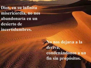 Dios, en su infinita
misericordia, no nos
abandonaría en un
desierto de
incertidumbres.

                       No nos dejaría a la
                       deriva,
                       condenándonos a un
                       fin sin propósitos.
 
