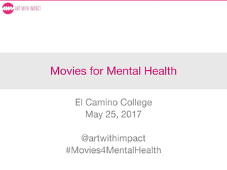 Movies for Mental Health
El Camino College
May 25, 2017
@artwithimpact
#Movies4MentalHealth
 