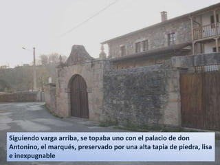 Siguiendo varga arriba, se topaba uno con el palacio de don Antonino, el marqués, preservado por una alta tapia de piedra, lisa e inexpugnable
