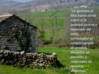 “Le gustaba al Mochuelo sentir sobre sí la quietud serena y reposada del valle, contemplar el conglomerado de prados, divididos en parcelas y salpicados de caseríos dispersos.”