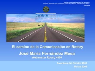 El camino de la Comunicación en Rotary Asamblea del Distrito 4060 Marzo 2009 José María Fernández Mesa Webmaster Rotary 4060 