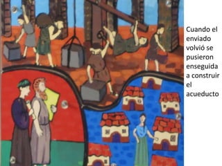 Cuando el
enviado
volvió se
pusieron
enseguida
a construir
el
acueducto
 
