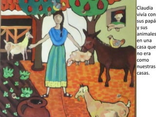 Claudia
vivía con
sus papás
y sus
animales
en una
casa que
no era
como
nuestras
casas.
 