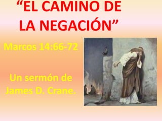 “EL CAMINO DE
  LA NEGACIÓN”
Marcos 14:66-72

 Un sermón de
James D. Crane.
 