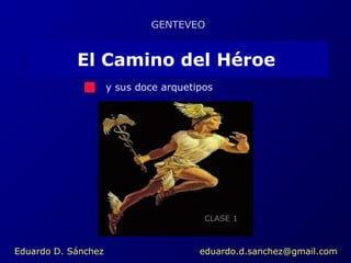 GENTEVEO 
El Camino del Héroe 
y sus doce arquetipos 
CLASE 1 
Eduardo D. Sánchez eduardo.d.sanchez@gmail.com 
 
