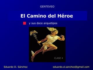 GENTEVEO 
El Camino del Héroe 
y sus doce arquetipos 
CLASE 4 
Eduardo D. Sánchez eduardo.d.sanchez@gmail.com 
 