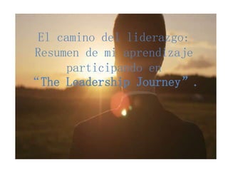 El camino del liderazgo:
Resumen de mi aprendizaje
participando en
“The Leadership Journey”.
 
