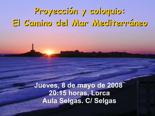 Proyección y coloquio: El Camino del Mar Mediterráneo Jueves, 8 de mayo de 2008  20:15 horas, Lorca Aula Selgas. C/ Selgas 