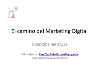 El camino del Marketing Digital
NEGOCIOS DIGITALES
Xabier Iglesias: http://es.linkedin.com/in/xiglesia
HacemosTú Comunicación Digital
 