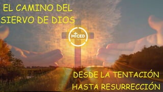 EL CAMINO DEL
SIERVO DE DIOS
DESDE LA TENTACIÓN
HASTA RESURRECCIÓN
 