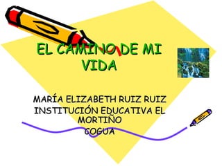 EL CAMINO DE MI VIDA MARÍA ELIZABETH RUIZ RUIZ INSTITUCIÓN EDUCATIVA EL MORTIÑO COGUA 