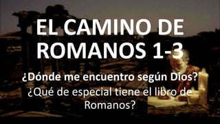 EL CAMINO DE
ROMANOS 1-3
¿Dónde me encuentro según Dios?
¿Qué de especial tiene el libro de
Romanos?
 