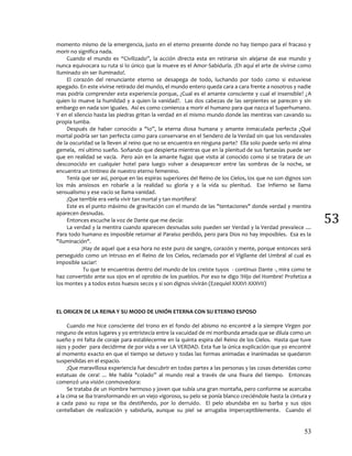 53
53
momento mismo de la emergencia, justo en el eterno presente donde no hay tiempo para el fracaso y
morir no significa nada.
Cuando el mundo es “Civilizado”, la acción directa esta en retirarse sin alejarse de ese mundo y
nunca equivocara su ruta si lo único que la mueve es el Amor-Sabiduría. ¡Eh aquí el arte de vivirse como
Iluminado sin ser Iluminado!.
El corazón del renunciante eterno se desapega de todo, luchando por todo como si estuviese
apegado. En este vivirse retirado del mundo, el mundo entero queda cara a cara frente a nosotros y nadie
mas podría comprender esta experiencia porque, ¿Cual es el amante consciente y cual el insensible? ¿A
quien lo mueve la humildad y a quien la vanidad?. Las dos cabezas de las serpientes se parecen y sin
embargo en nada son iguales. Así es como comienza a morir el humano para que nazca el Superhumano.
Y en el silencio hasta las piedras gritan la verdad en el mismo mundo donde las mentiras van cavando su
propia tumba.
Después de haber conocido a "Io”, la eterna diosa humana y amante inmaculada perfecta ¿Qué
mortal podría ser tan perfecta como para conservarse en el Sendero de la Verdad sin que los vendavales
de la oscuridad se la lleven al reino que no se encuentra en ninguna parte? Ella solo puede serlo mi alma
gemela, mi ultimo sueño. Soñando que despierta mientras que en la plenitud de sus fantasías puede ser
que en realidad se vacía. Pero aún en la amante fugaz que visita al conocido como si se tratara de un
desconocido en cualquier hotel para luego volver a desaparecer entre las sombras de la noche, se
encuentra un tintineo de nuestro eterno femenino.
Tenía que ser así, porque en las espiras superiores del Reino de los Cielos, los que no son dignos son
los más ansiosos en robarle a la realidad su gloria y a la vida su plenitud. Ese Infierno se llama
sensualismo y ese vacío se llama vanidad.
¡Que terrible era verla vivir tan mortal y tan mortífera!
Este es el punto máximo de gravitación con el mundo de las "tentaciones" donde verdad y mentira
aparecen desnudas.
Entonces escuche la voz de Dante que me decía:
La verdad y la mentira cuando aparecen desnudas solo pueden ser Verdad y la Verdad prevalece ....
Para todo humano es imposible retornar al Paraíso perdido, pero para Dios no hay imposibles. Esa es la
"Iluminación".
¡Hay de aquel que a esa hora no este puro de sangre, corazón y mente, porque entonces será
perseguido como un intruso en el Reino de los Cielos, reclamado por el Vigilante del Umbral al cual es
imposible saciar!
Tu que te encuentras dentro del mundo de los creíste tuyos - continuo Dante -, mira como te
haz convertido ante sus ojos en el oprobio de los pueblos. Por eso te digo !Hijo del Hombre! Profetiza a
los montes y a todos estos huesos secos y si son dignos vivirán (Ezequiel XXXVI-XXXVII)
EL ORIGEN DE LA REINA Y SU MODO DE UNIÓN ETERNA CON SU ETERNO ESPOSO
Cuando me hice consciente del trono en el fondo del abismo no encontré a la siempre Virgen por
ninguno de estos lugares y yo entristecía entre la vacuidad de mi moribunda amada que se diluía como un
sueño y mi falta de coraje para establecerme en la quinta espira del Reino de los Cielos. Hasta que tuve
ojos y poder para decidirme de por vida a ver LA VERDAD. Esta fue la única explicación que yo encontré
al momento exacto en que el tiempo se detuvo y todas las formas animadas e inanimadas se quedaron
suspendidas en el espacio.
¡Que maravillosa experiencia fue descubrir en todas partes a las personas y las cosas detenidas como
estatuas de cera! ... Me habla "colado” al mundo real a través de una fisura del tiempo. Entonces
comenzó una visión conmovedora:
Se trataba de un Hombre hermoso y joven que subía una gran montaña, pero conforme se acercaba
a la cima se iba transformando en un viejo vigoroso, su pelo se ponía blanco creciéndole hasta la cintura y
a cada paso su ropa se iba destiñendo, por lo derruido. El pelo abundaba en su barba y sus ojos
centellaban de realización y sabiduría, aunque su piel se arrugaba imperceptiblemente. Cuando el
 