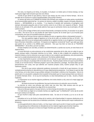 77
77
Por esto, no importa ya la fama, ni el poder, ni el placer o el dolor pero al mismo tiempo, no hay
razón para negar todo lo bueno que esto nos ofrece.
Triunfa el que siente lo que piensa y hace lo que siente, las tres cosas al mismo tiempo. Así es la
sencillez de la victoria en su pacto inquebrantable como el Plan Cósmico.
El camino del éxito es el CAMINO DE ROSAS SIN ESPINAS que empieza en todas partes moviéndose
en la inconmovible espiral del Ser. Es camino sin retorno, visible e invisible, creado e increado, Absoluto y
diverso .... ANTAKARANA es su nombre. Y no importa el tamaño del caminante, el peregrino será
siempre demasiado pequeño ante el Gran Camino como lo es el Micro con respecto al Macro. Desde
afuera es sin principio ni fin, pero desde adentro hace que el caminante mismo sea el principio y fin del
camino entero.
Así es como se llega al Reino de la victoria final donde a semejanza de Dios, el vencedor no es ajeno
a su obra. Por eso la Ley es una prueba de valor hasta el punto de no tener que ir ya al mundo para
conquistarlo, sino que ya es posible atraernos al mundo.
Los fuertes son los que vencen sobre los débiles ¿Es esto un egoísmo divino o demasiado humano? ...
Por una suprema magia el Egoísmo es la Ley de la vida y el nombre de Dios es YO SOY. Sin
embargo, este EGO no es la mezquina personalidad de un egoísta mortal, no es el egoísmo irracional que
hace al humano miserable y avaricioso. Ni siquiera es el egoísmo racional del "justo" que sabe que tiene
que quitar de su camino a los débiles para sobrevivir. Sino que mas bien se trata de un "EGOISMO
IMPERSONAL". Así es Dios y así son sus Hijos.
El éxito empieza con una idea, un deseo con determinación y cuando eso ocurre, se nota hasta en el
aspecto físico.
La causa del éxito no esta entonces en las condiciones aparentes de la vida, sino en saber lo que se
quiere, porque nadie a fracasado mientras no se rinde. Jamás la vida a dejado de cumplirnos todos
nuestros deseos, el error entonces no es que la vida no nos cumpla lo que deseamos, sino precisamente,
que nos lo cumple absolutamente todo. ¿Entonces?: No hemos sabido desear.
Lo mas importante es pactar correctamente con la vida por lo que realmente vale la pena, porque si
pactas con la vida por un penique ella no te dará sino eso. Nuestra propia mente es la que le pone limites
a todo, es en función de los "intereses propios" que la vida sobrevive y protege. No basta saber que los
pensamientos son cosas, sino que además son nuestras propias cosas, nuestra propia vida, lo que
realmente somos.
Por eso lo que somos solamente podemos reconocerlo a través de lo que tenemos y lo que
verdaderamente amamos lo descubrimos en lo que objetivamente poseemos. Es el deseo lo que da vida
a las formas, es la vida misma la que prefiere siempre al triunfador y elimina a los fracasados. Esta es la
pasión pero no una pasión cualquiera sino la pasión inmaculada que no muere porque tiene sus raíces en
el instinto llamado Amor. Es la Ley de Gravitación, la vida interesándose por la vida. Acción y Pasión
implícitos.
Lo importante no es resolver algunos problemas sino todos desde su raíz, esta es la mejor paga que
podemos recibir.
No basta reconocer los problemas, hay que involucrarse en la solución, eso es triunfar.
La derrota es como una princesa que entre más nos dice !No!, Más ansiosa esta de que la
conquistemos para que siempre nos diga ¡Sí! En la victoria final.
Esta es la vida que quiere a los que vencen y no tiene tiempo de atender a los que pierden.
Y si todo tiene su origen en un estado mental, eso significa que "La Meditación" como eje de acción
es lo que conduce a la riqueza.
El que triunfa lo deja todo pero esencialmente nada. Se esta en el mundo y ya no se es de ese
mundo.
Envueltos en la Luz de Portia, la diosa de la Justicia y de la Oportunidad: A mayores obstáculos en la
apariencia mayores son los éxitos de un Individuo consciente. A mayor obstrucción mayor realización en
la esencia.
La única garantía de la vida es el valor, y no hay mayor valor que la acción ni mayor acción que el SER.
He aquí porque las civilizaciones en decadencia son los mejores lugares para levantar Imperios.
Puede acabarse todo pero si Cristo es el Súper-Hombre que sobrevive, todo esta salvado.
 