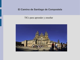 El Camino de Santiago de Compostela
TICs para aprender y enseñar
 