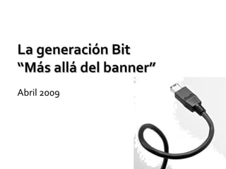 La generación Bit “Más allá del banner” Abril 2009 