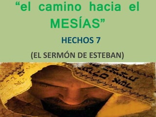 “el camino hacia el
MESÍAS”
(EL SERMÓN DE ESTEBAN)
HECHOS 7
 