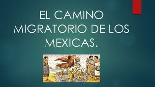 EL CAMINO
MIGRATORIO DE LOS
MEXICAS.
 