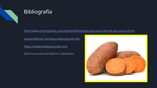 Bibliografía
http://www.monografias.com/trabajos45/camote-peruano/camote-peruano2.shtml
www.lindisima.com/ayurveda/camote.htm
https://restaurantepiscomar.com
https://www.youtube.com/watch?v=_FqjpNm2HvA
 