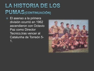    El asenso a la primera
    división ocurrió en 1962
    ascendieron con Octavio
    Paz como Director
    Tecnico,tras vencer al
    Catalunha de Torreón 5-
    1.
 