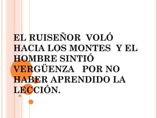 EL RUISEÑOR VOLÓ
HACIA LOS MONTES Y EL
HOMBRE SINTIÓ
VERGÜENZA POR NO
HABER APRENDIDO LA
LECCIÓN.
 