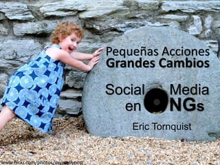 Pequeñas Acciones
                                   Grandes Cambios
                                   Social      Media
                                     en        NGs
                                       Eric Tornquist


www.flickr.com/photos/mymollypop
 