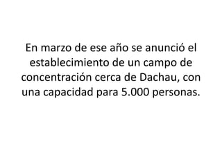 En marzo de ese año se anunció el 
establecimiento de un campo de 
concentración cerca de Dachau, con 
una capacidad para 5.000 personas. 
 