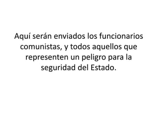 Aquí serán enviados los funcionarios 
comunistas, y todos aquellos que 
representen un peligro para la 
seguridad del Estado. 
 